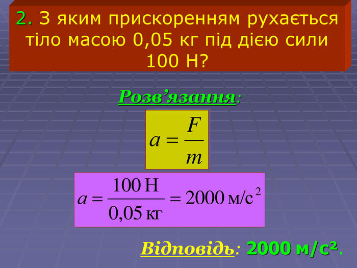 Відповідь: 2000 м/сІ. 2. З яким прискоренням рухається тіло масою 0,05 кг під дією сили 100 Н? Розв’язання: