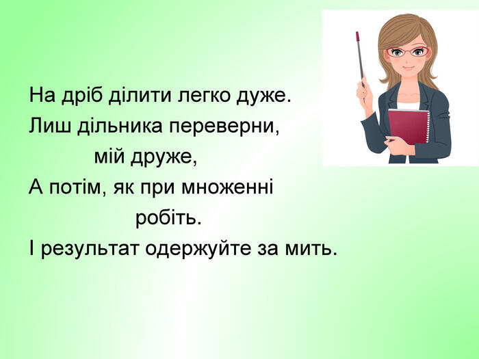 На дріб ділити легко дуже. Лиш дільника переверни, мій друже,А потім, як при множенні робіть. І результат одержуйте за мить.