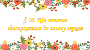 § 10. Що означає «дослухатися до голосу серця»?