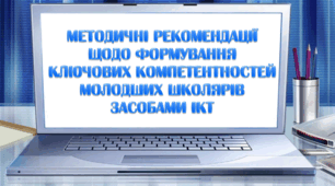 Із досвіду роботи "Методичні рекомендації щодо формування ключових компетентностей молодших школярів засобами ІКТ"
