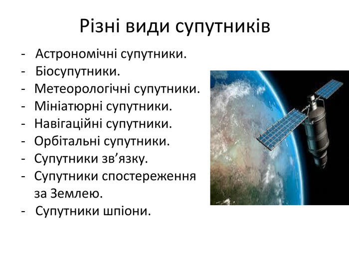 Різні види супутників- Астрономічні супутники.- Біосупутники. Метеорологічні супутники. Мініатюрні супутники. Навігаційні супутники. Орбітальні супутники. Супутники зв’язку. Супутники спостереження за Землею.- Супутники шпіони.
