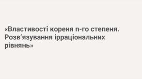 "Корінь n-го степеня та його властивості.Ірраціональні рівняння."