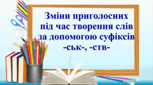 Презентація "Зміни приголосних під час творення слів за допомогою суфіксів -ськ-, -ств-"
