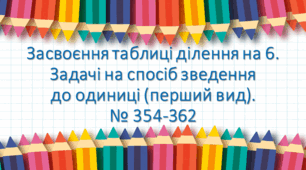 Презентація "Засвоєння таблиці ділення на 6. Задачі на спосіб зведення до одиниці (перший вид)." № 354-362
