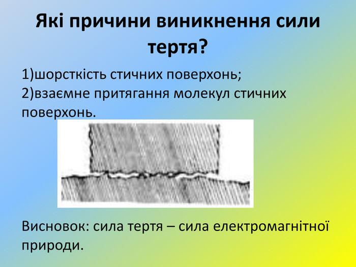 Які причини виникнення сили тертя? 1)шорсткість стичних поверхонь; 2)взаємне притягання молекул стичних поверхонь. Висновок: сила тертя – сила електромагнітної природи.