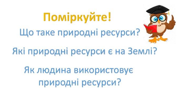 Поміркуйте!Що таке природні ресурси?Які природні ресурси є на Землі?Як людина використовує природні ресурси?