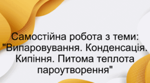 Самостійна робота з теми: "Випаровування. Конденсація. Кипіння. Питома теплота пароутворення"