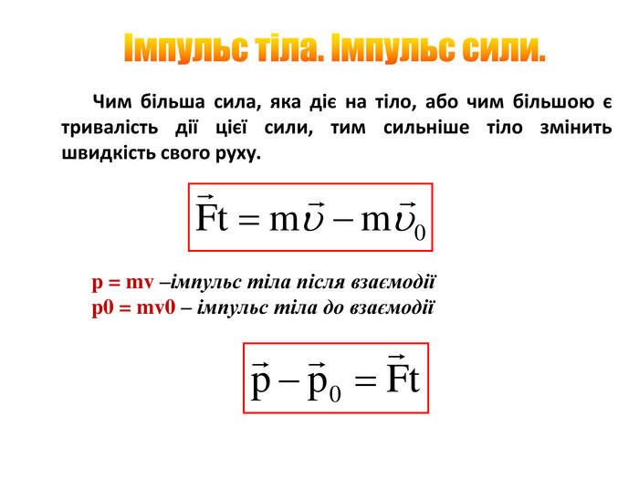 Імпульс тіла. Імпульс сили. Чим більша сила, яка діє на тіло, або чим більшою є тривалість дії цієї сили, тим сильніше тіло змінить швидкість свого руху.p = mv –імпульс тіла після взаємодіїp0 = mv0 – імпульс тіла до взаємодії