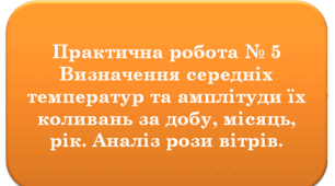 Практична робота № 5.  Визначення середніх температур та амплітуди їх коливань за добу, місяць, рік. Аналіз рози вітрів.