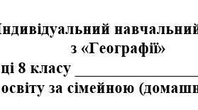 Індивідуальний навчальний план з географії 8 клас, для учнів які здобувають освіту за сімейною (домашньою) формою навчання.