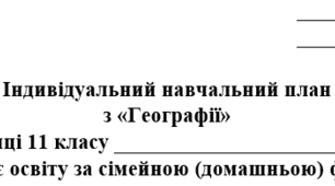 Індивідуальний навчальний план з географії 11 клас (рівень стандарту) , для учнів які здобувають освіту за сімейною (домашньою) формою навчання.