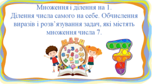 Презентація "Множення і ділення на 1.  Ділення числа самого на себе. Обчислення виразів і розв’язування задач, які містять множення числа 7. " с. 122-123, 2 клас Будна