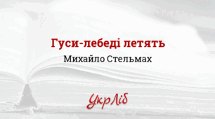 МИХАЙЛО СТЕЛЬМАХ. "ГУСИ-ЛЕБЕДІ ЛЕТЯТЬ..."