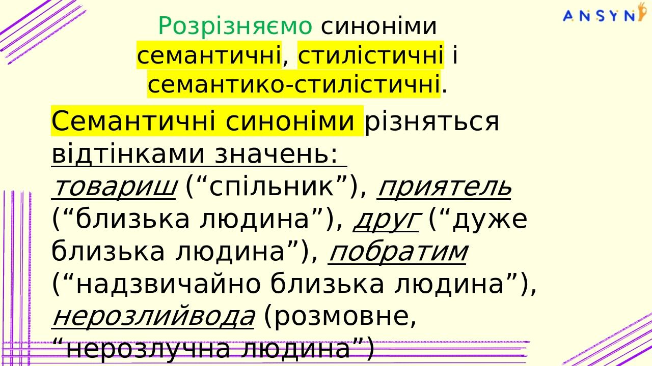 Розрізняємо синоніми семантичні, стилістичні і семантико-стилістичні. Семантичні синоніми різняться відтінками значень: товариш (“спільник”), прият...