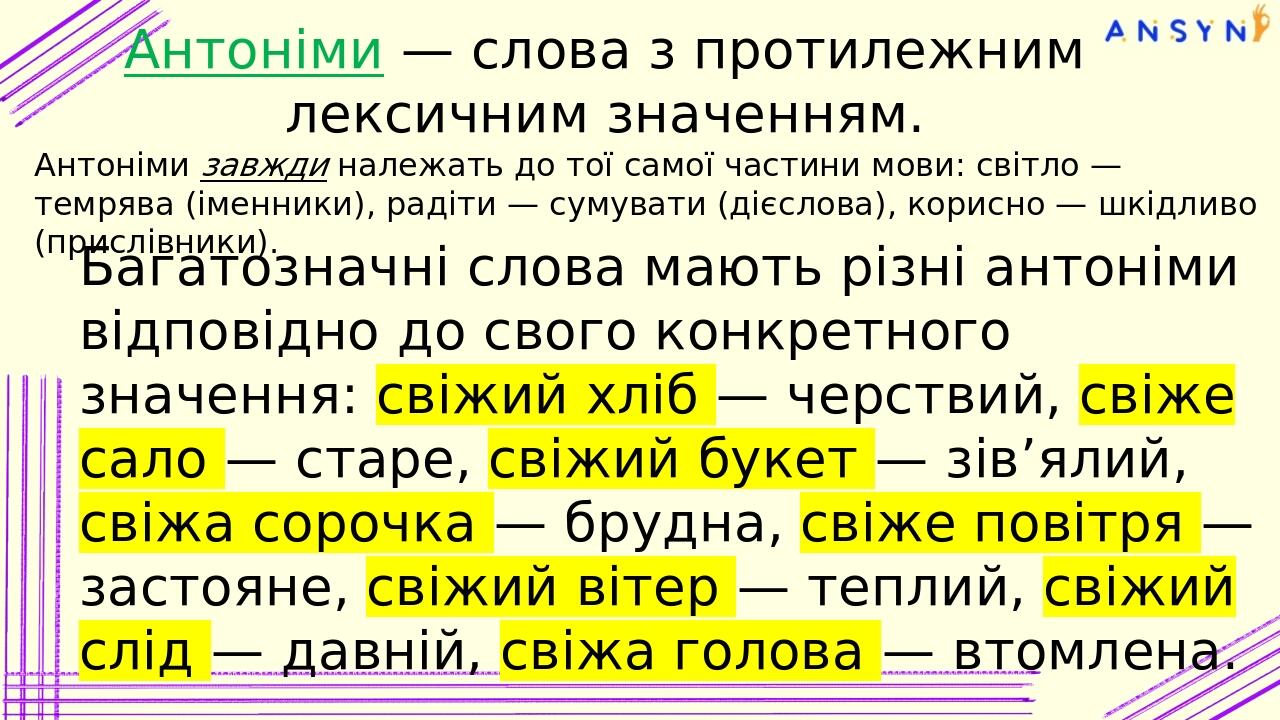 Антоніми — слова з протилежним лексичним значенням. Антоніми завжди належать до тої самої частини мови: світло — темрява (іменники), радіти — сумув...