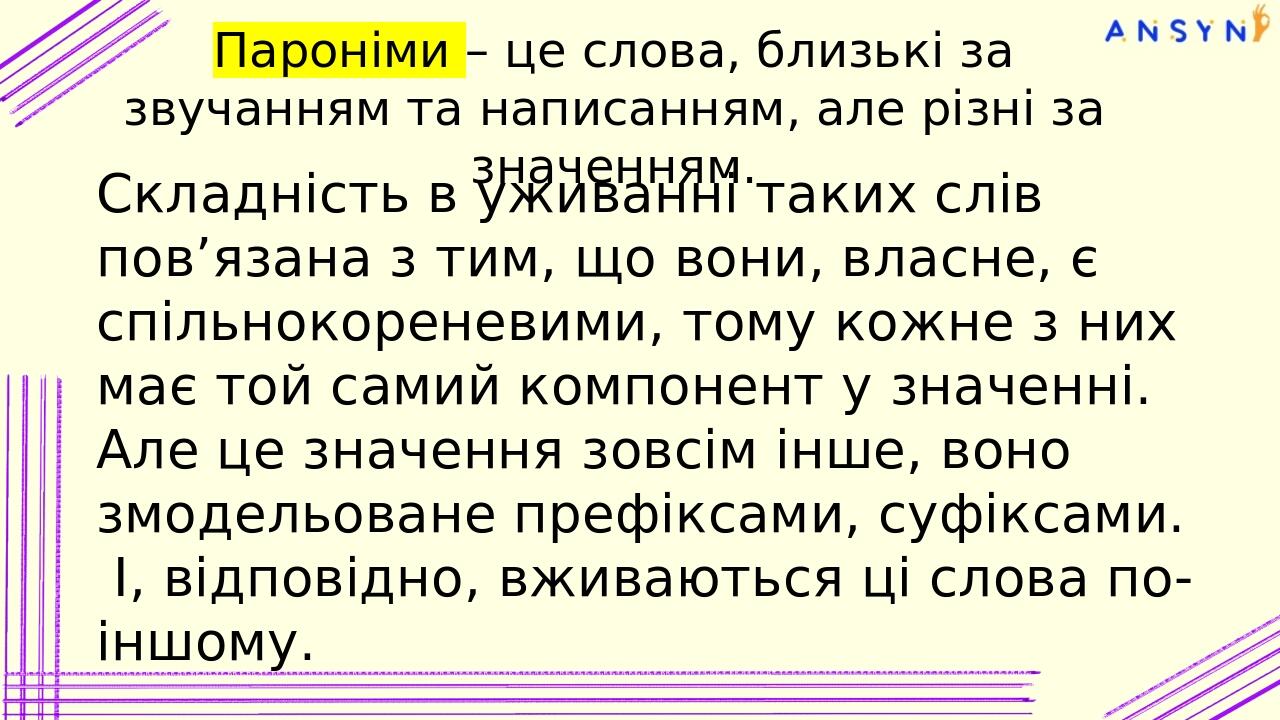 Пароніми – це слова, близькі за звучанням та написанням, але різні за значенням. Складність в уживанні таких слів пов’язана з тим, що вони, власне,...