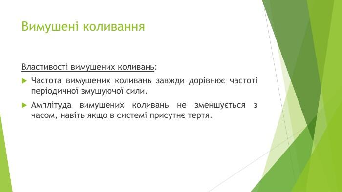 Вимушені коливання. Властивості вимушених коливань: Частота вимушених коливань завжди дорівнює частоті періодичної змушуючої сили. Амплітуда вимушених коливань не зменшується з часом, навіть якщо в системі присутнє тертя.