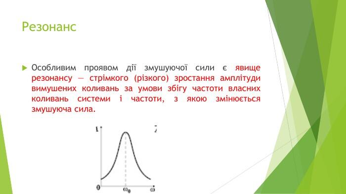 Резонанс. Особливим проявом дії змушуючої сили є явище резонансу — стрімкого (різкого) зростання амплітуди вимушених коливань за умови збігу частоти власних коливань системи і частоти, з якою змінюється змушуюча сила.