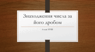 Презентація з математики за темою: "Знаходження числа за його дробом"  для 6 класу