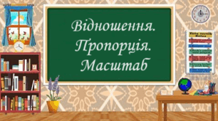 Відношення. Пропорція. Пряма пропорційна залежність. Масштаб. Поділ числа у даному відношенні