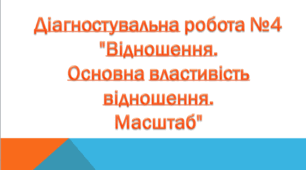 Діагностувальна робота №4 "Відношення. Основна властивість відношення. Масштаб"