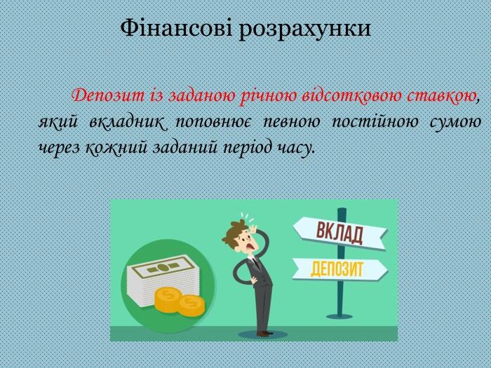 Фінансові розрахунки Депозит із заданою річною відсотковою ставкою, який вкладник поповнює певною постійною сумою через кожний заданий період часу.