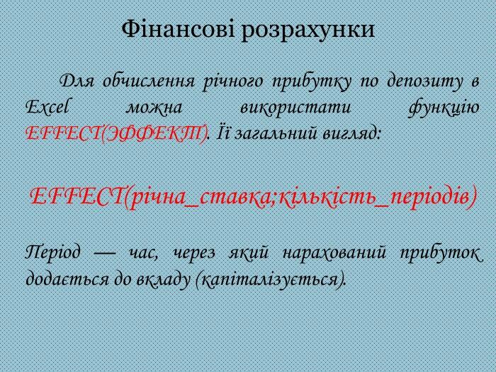 Фінансові розрахунки Для обчислення річного прибутку по депозиту в Excel можна використати функцію EFFECT(ЭФФЕКТ). Її загальний вигляд: EFFECT(річна_ставка;кількість_періодів) Період — час, через який нарахований прибуток додається до вкладу (капіталізується).