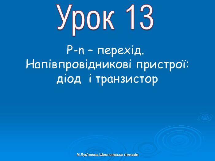 Урок 13 М. Лук'янова. Шосткинська гімназія. P-n – перехід. Напівпровідникові пристрої:діод і транзистор