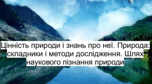 Презентація на тему "Цінність природи і знань про неї. Природа: складники і методи дослідження. Шлях наукового пізнання природи."