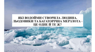Презентація на тему "Які водойми створила людина. Льодовики та багаторічна мерзлота - це одне й те ж?" 6 кл НУШ