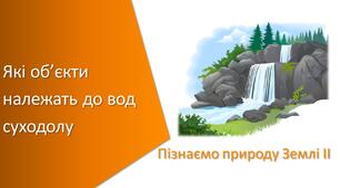Презентація з уроку Пізнаємо природу для 5 класу на тему «Які об’єкти належать до вод суходолу»