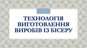 Технологія виготовлення виробів із бісеру