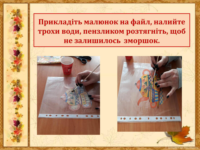 Прикладіть малюнок на файл, налийте трохи води, пензликом розтягніть, щоб не залишилось зморшок.