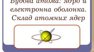 Будова атома: ядро й електронні оболонки. Склад атомних ядер.