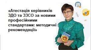 «Атестація керівників ЗДО та ЗЗСО за новими професійними стандартами: методичні рекомендації»