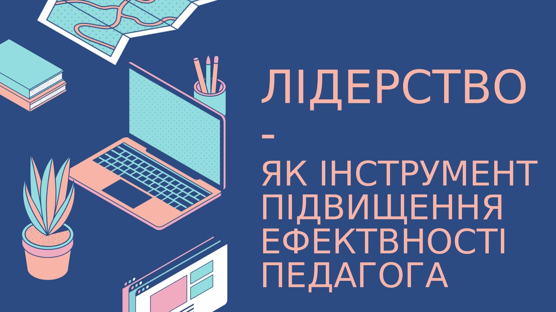 ЛІДЕРСТВО - ЯК ІНСТРУМЕНТ ПІДВИЩЕННЯ ЕФЕКТВНОСТІ ПЕДАГОГА