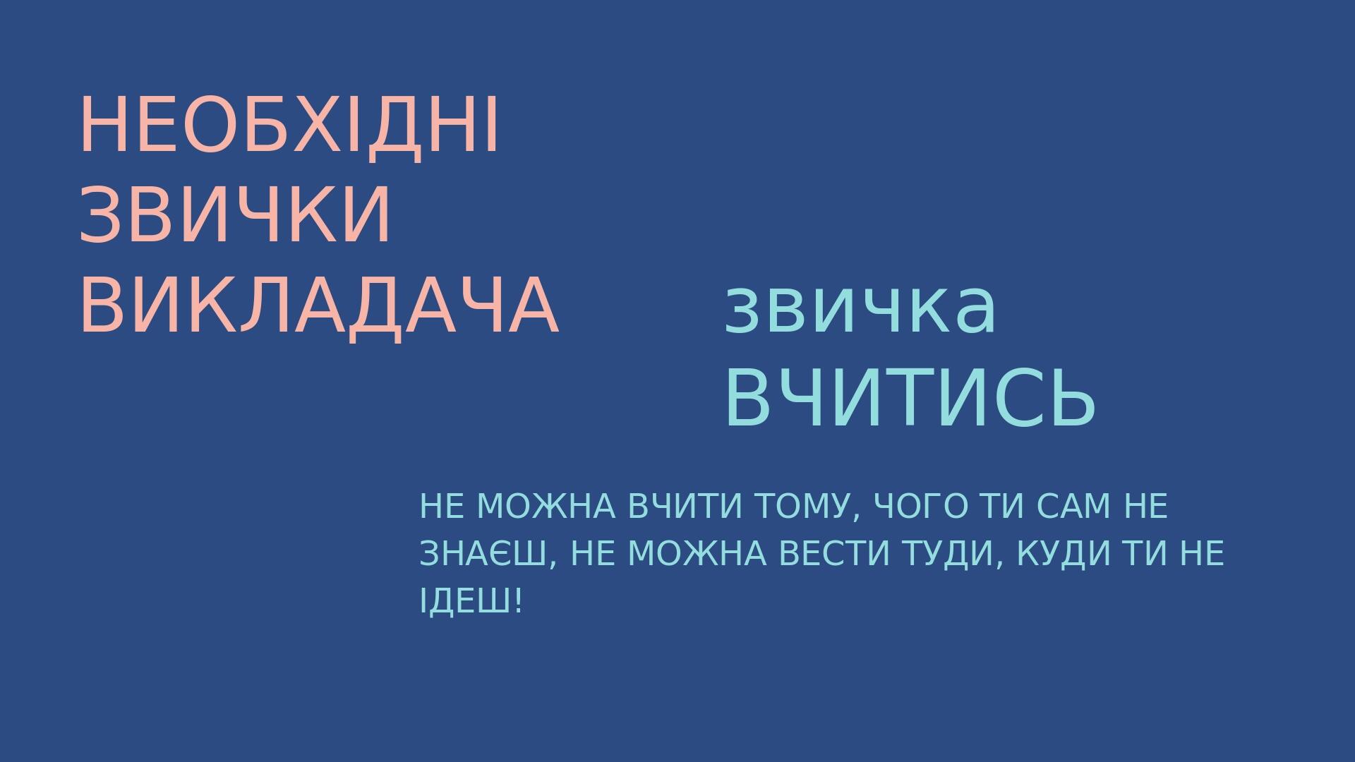 НЕОБХІДНІ ЗВИЧКИ ВИКЛАДАЧА звичка ВЧИТИСЬ НЕ МОЖНА ВЧИТИ ТОМУ, ЧОГО ТИ САМ НЕ ЗНАЄШ, НЕ МОЖНА ВЕСТИ ТУДИ, КУДИ ТИ НЕ ІДЕШ!