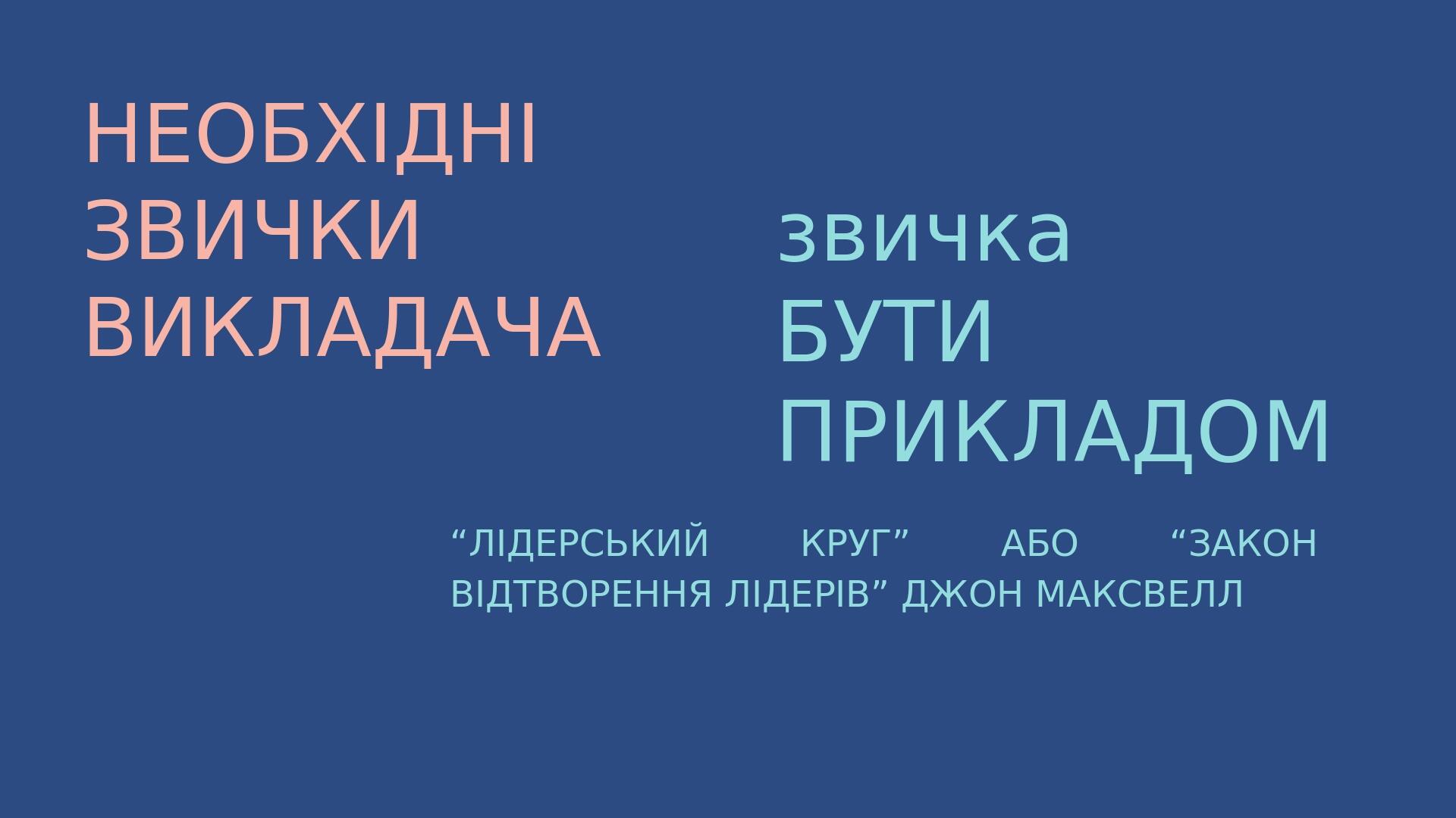 НЕОБХІДНІ ЗВИЧКИ ВИКЛАДАЧА звичка БУТИ ПРИКЛАДОМ “ЛІДЕРСЬКИЙ КРУГ” АБО “ЗАКОН ВІДТВОРЕННЯ ЛІДЕРІВ” ДЖОН МАКСВЕЛЛ