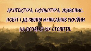 Архітектура. Скульптура. Живопис. Побут і дозвілля мешканців України на початку ХІХ століття.