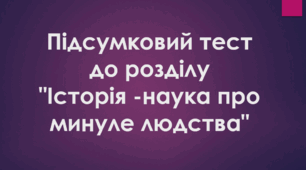 Підсумковий тест до розділу  "Історія -наука про минуле людства"