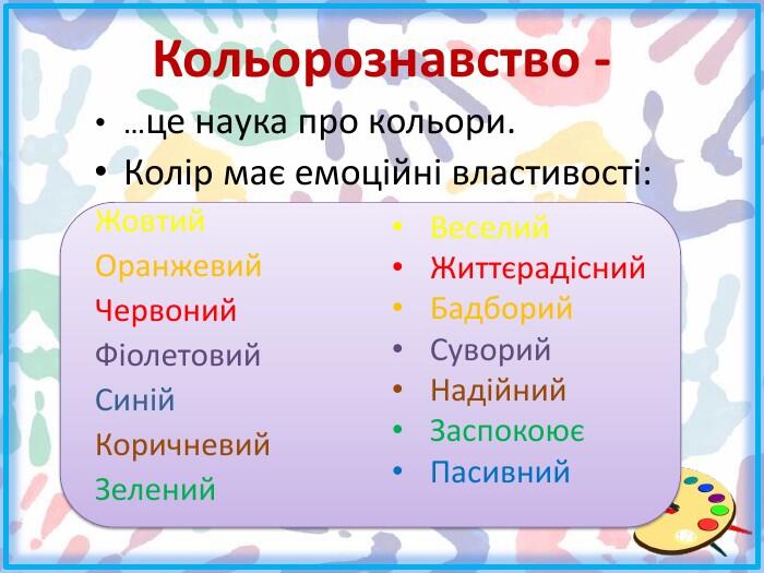 Кольорознавство -…це наука про кольори. Колір має емоційні властивості: Жовтий. Оранжевий Червоний Фіолетовий. Синій. Коричневий. Зелений. Веселий. Життєрадісний. Бадборий. Суворий. Надійний. ЗаспокоюєПасивний