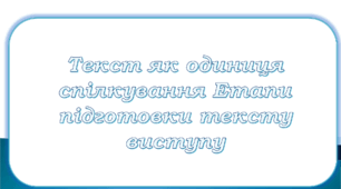 Текст як одиниця спілкування Етапи підготовки тексту виступу