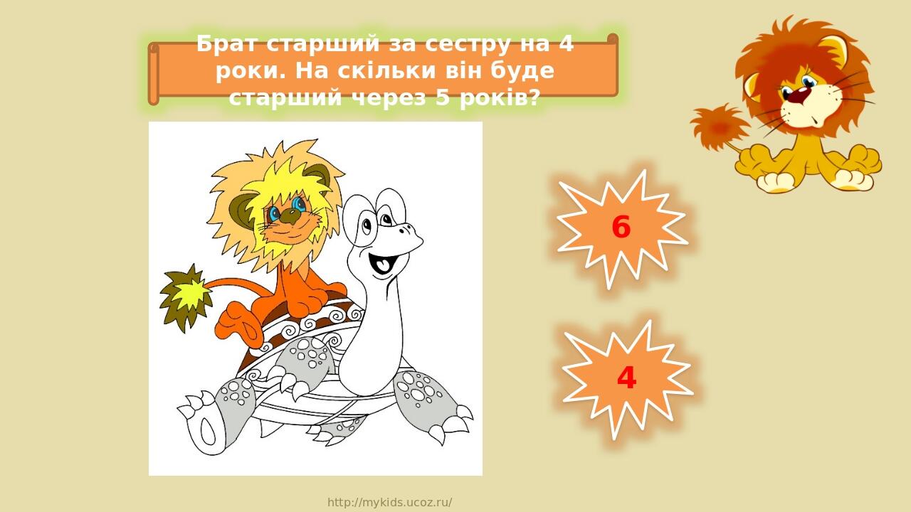 6 4 Брат старший за сестру на 4 роки. На скільки він буде старший через 5 років? http://mykids.ucoz.ru/