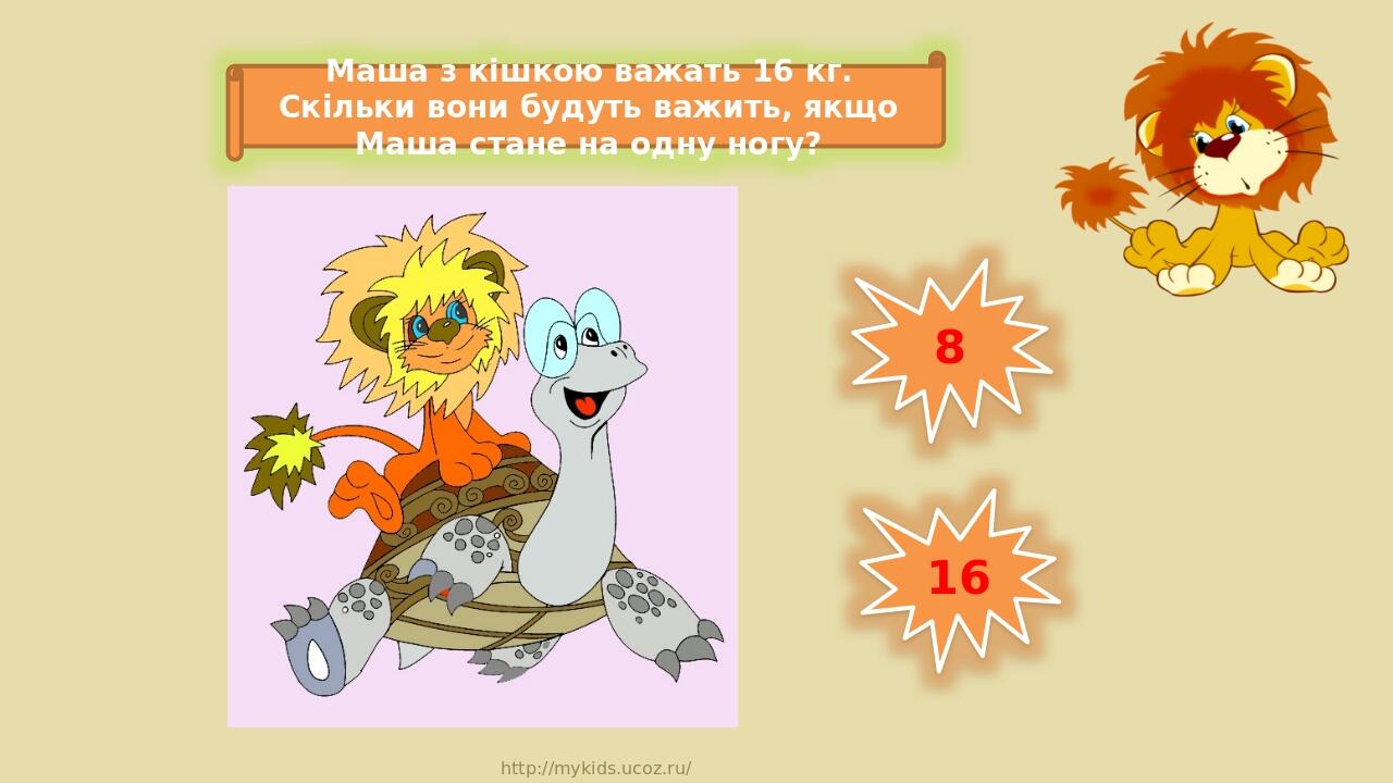 8 16 Маша з кішкою важать 16 кг. Скільки вони будуть важить, якщо Маша стане на одну ногу? http://mykids.ucoz.ru/