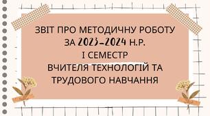 Звіт про методичну роботу  за 2023-2024 н.р. І семестр вчителя технологій та трудового навчання