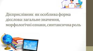 Дієприслівник як особлива форма дієслова: загальне значення, морфологічні ознаки, синтаксична роль