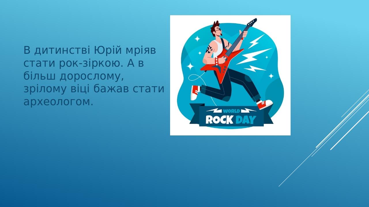 В дитинстві Юрій мріяв стати рок-зіркою. А в більш дорослому, зрілому віці бажав стати археологом.