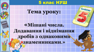 Мішані числа. Додавання і віднімання дробів з однаковими знаменниками.