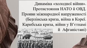 Динаміка «холодної війни».    Протистояння НАТО й ОВД. Прояви міжнародної напруженості (Берлінська криза, війна в Кореї. Карибська криза, війни у В’єтнамі й  Афганістані)