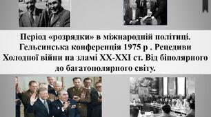 Період «розрядки» в міжнародній політиці. Гельсинська конференція 1975 р . Рецидиви Холодної війни на зламі ХХ-ХХІ ст. Від біполярного до багатополярного світу.